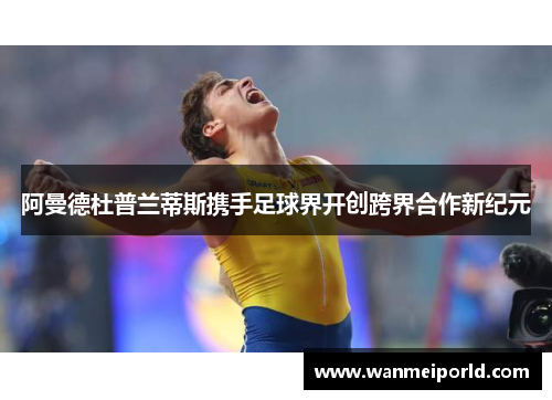 阿曼德杜普兰蒂斯携手足球界开创跨界合作新纪元