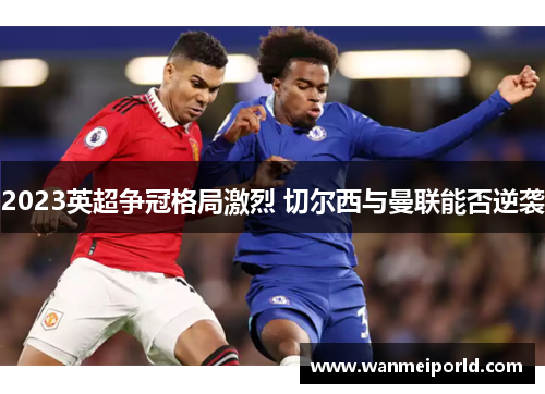 2023英超争冠格局激烈 切尔西与曼联能否逆袭