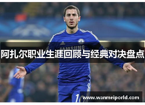 阿扎尔职业生涯回顾与经典对决盘点