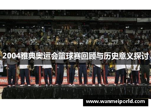 2004雅典奥运会篮球赛回顾与历史意义探讨